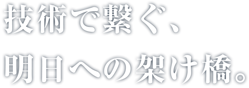技術で繋ぐ、明日への架け橋。